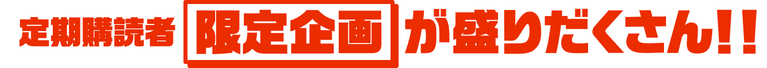 定期購読者 限定企画が盛りだくさん！