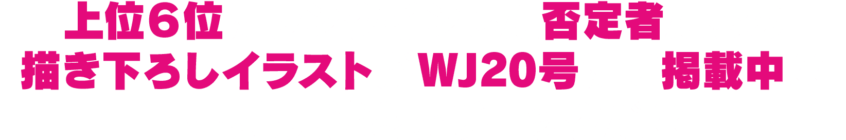 上位６位にランクインした否定者たちの描き下ろしイラストがWJ20号にて掲載中!!本誌も見逃さずチェックだ!!